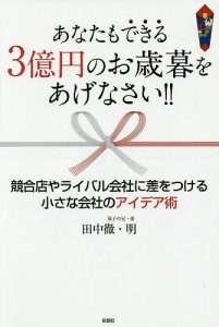 あなたもできる３億円のお歳暮をあげなさい！！　競合店やライバル会社に差をつける小さな会社のアイデア術/田中徹/田中明