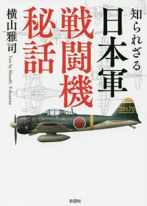 知られざる日本軍戦闘機秘話/横山雅司