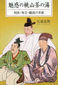 魅惑の桃山茶の湯　利休・秀吉・織部の革新/矢部良明