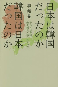 日本は韓国だったのか韓国は日本だったのか かつて日本語は海を越えて話されていた/李起昇