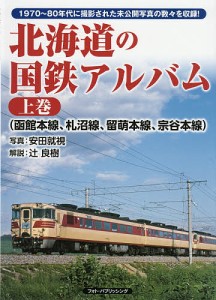 北海道の国鉄アルバム 1970〜80年代に撮影された未公開写真の数々を収録! 上巻/安田就視/辻良樹