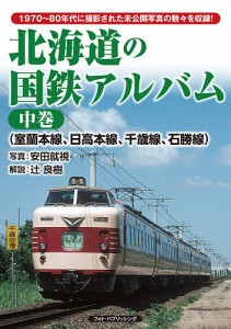 北海道の国鉄アルバム 1970〜80年代に撮影された未公開写真の数々を収録! 中巻/安田就視/辻良樹