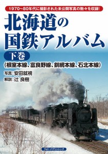 北海道の国鉄アルバム 1970〜80年代に撮影された未公開写真の数々を収録! 下巻/安田就視/辻良樹