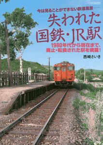 失われた国鉄・JR駅 今は見ることができない鉄道風景- 1980年代から現在まで、廃止・転換された駅を網羅!/西崎さいき