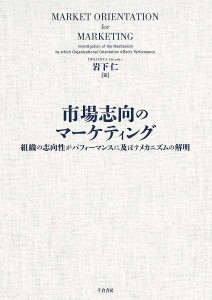 市場志向のマーケティング　組織の志向性がパフォーマンスに及ぼすメカニズムの解明/岩下仁