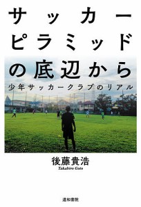 サッカーピラミッドの底辺から 少年サッカークラブのリアル/後藤貴浩