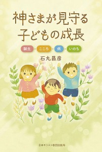 神さまが見守る子どもの成長 誕生・こころ・病・いのち/石丸昌彦