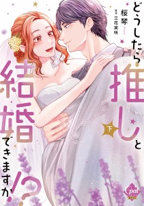 どうしたら推しと結婚できますか!? 下/桜琴/立花実咲