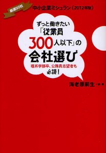 ずっと働きたい「従業員300人以下」の会社選び 理系学部卒、公務員志望者も必読! 厳選50社中小企業ミシュラン《2012年版》