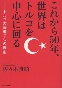 これから５０年、世界はトルコを中心に回る　トルコ大躍進７つの理由/佐々木良昭