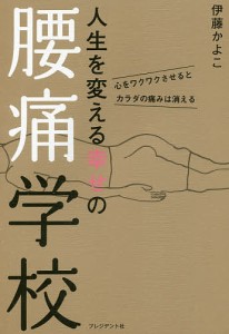 人生を変える幸せの腰痛学校 心をワクワクさせるとカラダの痛みは消える/伊藤かよこ