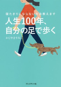 人生１００年、自分の足で歩く　寝たきりにならない方法教えます/かじやますみこ