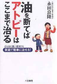 油を断てばアトピーはここまで治る どんなに重い症状でも家庭で簡単に治せる!/永田良隆