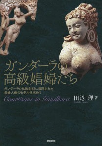 ガンダーラの高級娼婦たち ガンダーラの仏教彫刻に表現された貴婦人像のモデルを求めて/田辺理