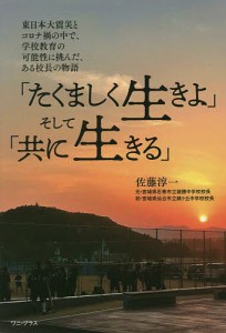 「たくましく生きよ」そして「共に生きる」 東日本大震災とコロナ禍の中で、学校教育の可能性に挑んだ、ある校長の物語/佐藤淳一