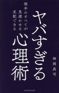 ヤバすぎる心理術 相手のすべてが見透かせる支配できる/神岡真司