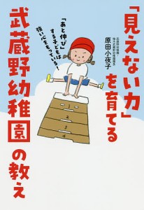 「見えない力」を育てる武蔵野幼稚園の教え 「あと伸び」する子どもは強い心をもっている!/原田小夜子