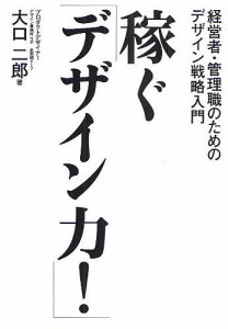 稼ぐ「デザイン力!」 経営者・管理職のためのデザイン戦略入門 なぜデザインがよくないと会社は成長しないのか!?/大口二郎