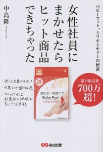 女性社員にまかせたら、ヒット商品できちゃった ベビーフット、ミリオンセラーの秘密/中島隆