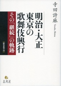 明治・大正 東京の歌舞伎興行 その「継続」の軌跡/寺田詩麻