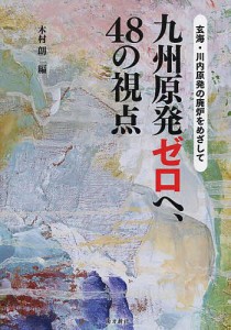 九州原発ゼロへ、48の視点 玄海・川内原発の廃炉をめざして/木村朗