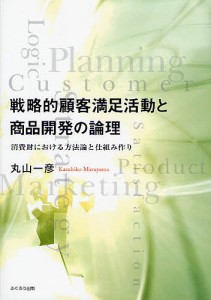 戦略的顧客満足活動と商品開発の論理 消費財における方法論と仕組み作り/丸山一彦