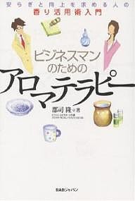 ビジネスマンのためのアロマテラピー 安らぎと向上を求める人の香り活用術入門/郡司隆