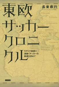 東欧サッカークロニクル モザイク国家に渦巻くサッカーの熱源を求めて/長束恭行