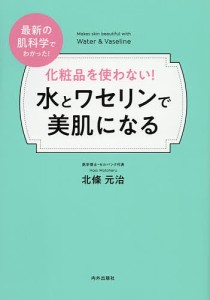 化粧品を使わない!水とワセリンで美肌になる 最新の肌科学でわかった!/北條元治