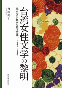 台湾女性文学の黎明 描かれる対象から語る主体へ1945-1949/豊田周子