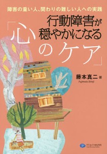 行動障害が穏やかになる「心のケア」 障害の重い人、関わりの難しい人への実践/藤本真二