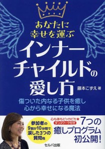 あなたに幸せを運ぶインナーチャイルドの愛し方 傷ついた内なる子供を癒し心から幸せになる魔法/藤本こずえ