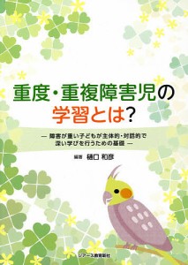 重度・重複障害児の学習とは? 障害が重い子どもが主体的・対話的で深い学びを行うための基礎/樋口和彦