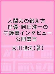 人間力の鍛え方 俳優・岡田准一の守護霊インタビュー 公開霊言/大川隆法