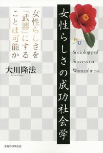 女性らしさの成功社会学 女性らしさを「武器」にすることは可能か/大川隆法