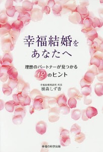 幸福結婚をあなたへ 理想のパートナーが見つかる12のヒント/横森しず香