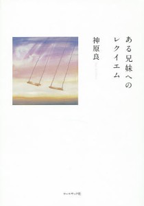 ある兄妹へのレクイエム 神原良詩集/神原良