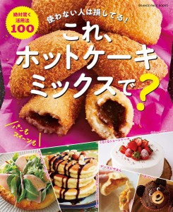 これ、ホットケーキミックスで? 絶対驚く活用法100 使わない人は損してる!