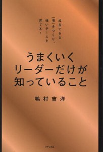 うまくいくリーダーだけが知っていること 成長できる「場」をつくり、強いチームを育てる!/嶋村吉洋