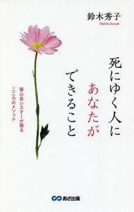 死にゆく人にあなたができること 聖心会シスターが贈るこころのメソッド/鈴木秀子