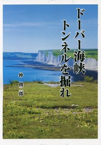 ドーバー海峡トンネルを掘れ 二十世紀最後のビッグプロジェクトに挑んだ日本人たち/仲俊二郎