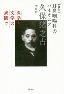 〈評伝〉耳鼻咽喉科のパイオニア久保猪之吉 医学と文学の狭間で/柴田浩一