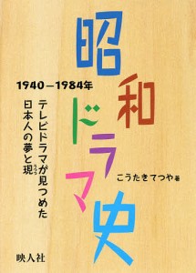 昭和ドラマ史　１９４０−１９８４年　テレビドラマが見つめた日本人の夢と現/こうたきてつや