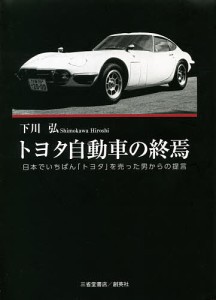 トヨタ自動車の終焉 日本でいちばん「トヨタ」を売った男からの提言/下川弘