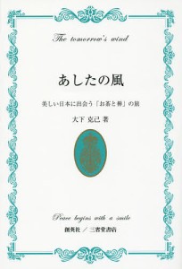 あしたの風 美しい日本に出会う「お茶と禅」の旅 Peace begins with a smile/大下克己