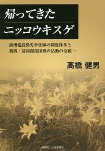 帰ってきたニッコウキスゲ 満州建設勤労奉仕隊の制度体系と新潟・清和開拓団班の活動の全貌/高橋健男