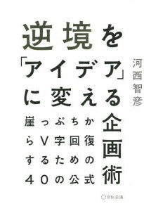 逆境を「アイデア」に変える企画術 崖っぷちからV字回復するための40の公式/河西智彦