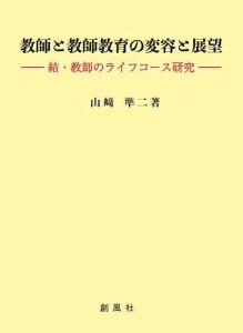 教師と教師教育の変容と展望 教師のライフコース研究 結/山崎準二