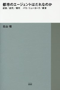 都市のエージェントはだれなのか 近世/近代/現代 パリ/ニューヨーク/東京/北山恒