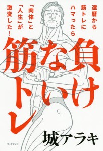 負けない筋トレ 還暦から筋トレにハマったら「肉体」と「人生」が激変した!/城アラキ